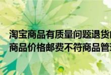 淘宝商品有质量问题退货邮费怎么算（以下哪种情况不违反商品价格邮费不符商品管理规则）