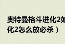 奥特曼格斗进化2如何放技能（奥特曼格斗进化2怎么放必杀）