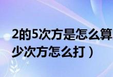 2的5次方是怎么算的（比如2的5次方 那个多少次方怎么打）