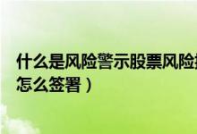 什么是风险警示股票风险揭示书（风险警示股票风险揭示书怎么签署）