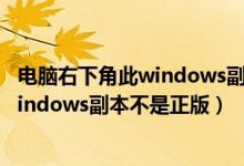 电脑右下角此windows副本不是正版（桌面右下角出现此windows副本不是正版）