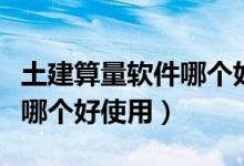 土建算量软件哪个好使用一些（土建算量软件哪个好使用）