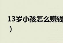 13岁小孩怎么赚钱最快（13岁小孩怎么赚钱）