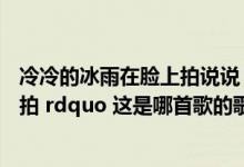 冷冷的冰雨在脸上拍说说（ldquo 冷冷的冰雨在脸上胡乱的拍 rdquo 这是哪首歌的歌词）