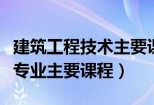 建筑工程技术主要课程有哪些（建筑工程技术专业主要课程）