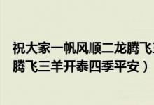 祝大家一帆风顺二龙腾飞三羊开泰四季平安（一帆风顺二龙腾飞三羊开泰四季平安）