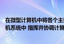 在微型计算机中将各个主要组成部件连接起来（在微型计算机系统中 指挥并协调计算机各部件工作的设备是什么_）