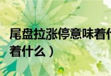 尾盘拉涨停意味着什么意思（尾盘拉涨停意味着什么）