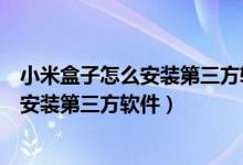 小米盒子怎么安装第三方软件小米电视助手（小米盒子怎么安装第三方软件）