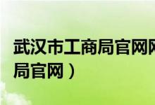 武汉市工商局官网网址（武汉市工商行政管理局官网）