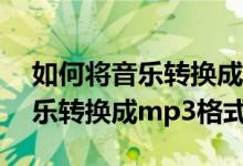 如何将音乐转换成mp3格式酷狗（如何将音乐转换成mp3格式）