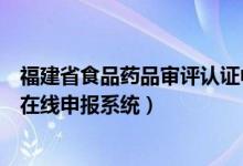 福建省食品药品审评认证中心（福建省食品药品监督管理局在线申报系统）