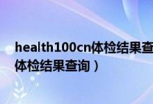 health100cn体检结果查询能用手机查吗（hea1th 100cn体检结果查询）