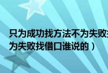 只为成功找方法不为失败找借口读后感（只为成功找方法不为失败找借口谁说的）