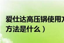 爱仕达高压锅使用方法的视频（高压锅的使用方法是什么）