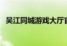 吴江同城游戏大厅官网入口（吴江同城游）