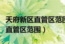 天府新区直管区范围是哪几个地方（天府新区直管区范围）