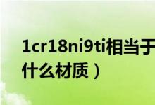 1cr18ni9ti相当于什么牌号（1cr18ni9ti是什么材质）