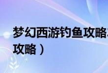 梦幻西游钓鱼攻略2022改版（梦幻西游钓鱼攻略）