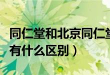 同仁堂和北京同仁堂有什么区别（北京同仁堂有什么区别）