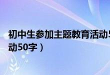 初中生参加主题教育活动50字感悟（初中生参加主题教育活动50字）