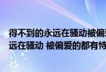 得不到的永远在骚动被偏爱的永远都有恃无恐（得不到的永远在骚动 被偏爱的都有恃无恐）