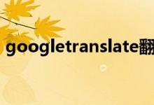 googletranslate翻译（google com翻译）