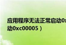 应用程序无法正常启动0xC000142（应用程序无法正常启动0xc00005）