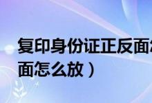 复印身份证正反面怎么放?（复印身份证正反面怎么放）