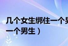 几个女生绑住一个男生的屁股（几个女生绑住一个男生）