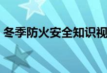 冬季防火安全知识视频（冬季防火安全知识）