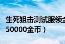 生死狙击测试服领金币（生死狙击体验服试玩50000金币）