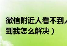 微信附近人看不到人怎么办（微信附近人看不到我怎么解决）