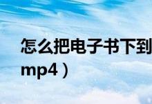 怎么把电子书下到mp4（怎么下载电子书到mp4）