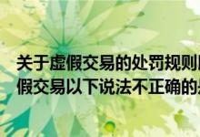 关于虚假交易的处罚规则以下选项中哪个是正确的（关于虚假交易以下说法不正确的是）