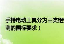 手持电动工具分为三类绝缘电阻（手持电动工具绝缘电阻检测的国标要求）