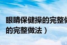 眼睛保健操的完整做法视频下载（眼睛保健操的完整做法）