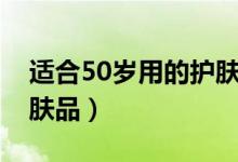 适合50岁用的护肤品推荐（适合50岁用的护肤品）