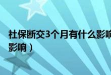 社保断交3个月有什么影响吗怎么办（社保断交3个月有什么影响）