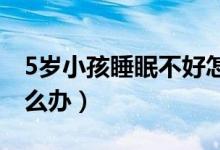 5岁小孩睡眠不好怎样调理（宝宝睡眠不好怎么办）