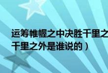 运筹帷幄之中决胜千里之外是谁说的?（运筹帷幄之中决胜千里之外是谁说的）