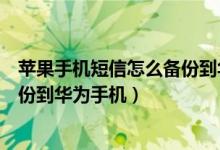 苹果手机短信怎么备份到华为手机里（苹果手机短信怎么备份到华为手机）