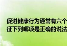 促进健康行为通常有六个特征（促进健康行为通常有6个特征下列哪项是正确的说法）