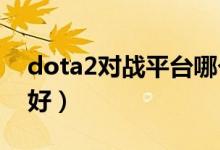 dota2对战平台哪个好（dota对战平台哪个好）