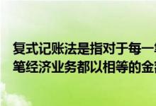 复式记账法是指对于每一笔经济业务（复式记账法是对每一笔经济业务都以相等的金额在( )登记）