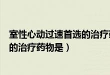 室性心动过速首选的治疗药物是什么（室上性心动过速首选的治疗药物是）