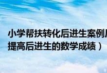 小学帮扶转化后进生案例反思（我是一名小学数学老师 怎样提高后进生的数学成绩）