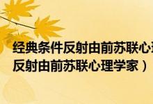 经典条件反射由前苏联心理学家巴普洛夫发现的（经典条件反射由前苏联心理学家）