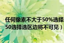 任何像素不大于50%选择选区将不可见（任何像素都不大于50选择选区边将不可见）