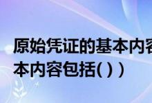 原始凭证的基本内容包括哪些（原始凭证的基本内容包括( )）